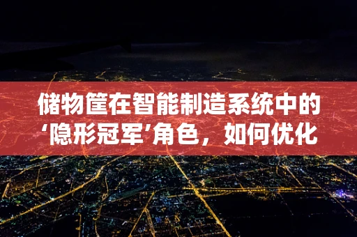 储物筐在智能制造系统中的‘隐形冠军’角色，如何优化其设计与应用？