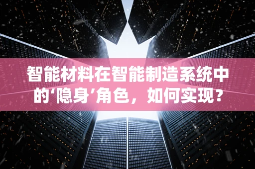 智能材料在智能制造系统中的‘隐身’角色，如何实现？