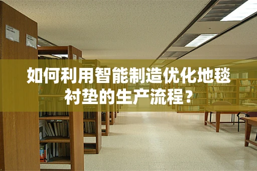 如何利用智能制造优化地毯衬垫的生产流程？