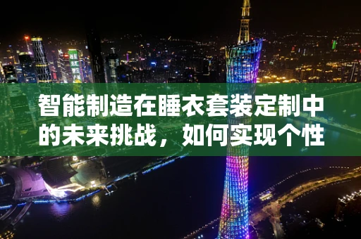 智能制造在睡衣套装定制中的未来挑战，如何实现个性化与效率的完美融合？