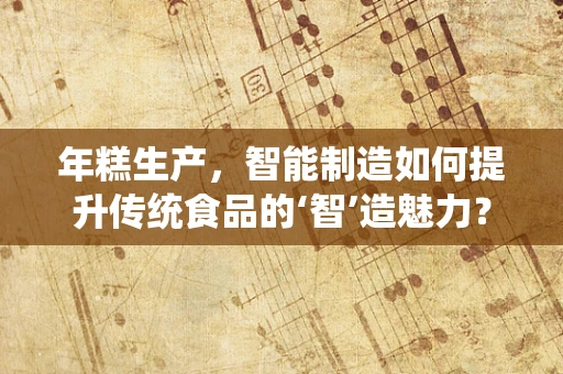 年糕生产，智能制造如何提升传统食品的‘智’造魅力？