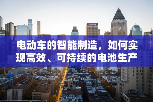 电动车的智能制造，如何实现高效、可持续的电池生产？