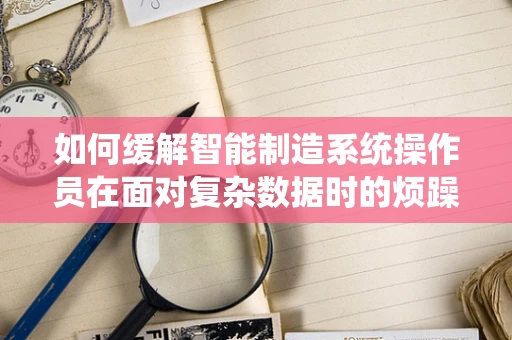 如何缓解智能制造系统操作员在面对复杂数据时的烦躁情绪？