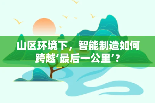 山区环境下，智能制造如何跨越‘最后一公里’？