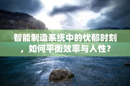 智能制造系统中的忧郁时刻，如何平衡效率与人性？