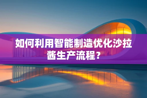 如何利用智能制造优化沙拉酱生产流程？