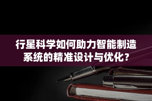 行星科学如何助力智能制造系统的精准设计与优化？