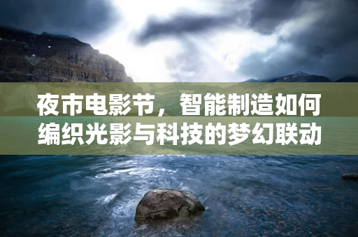 夜市电影节，智能制造如何编织光影与科技的梦幻联动？