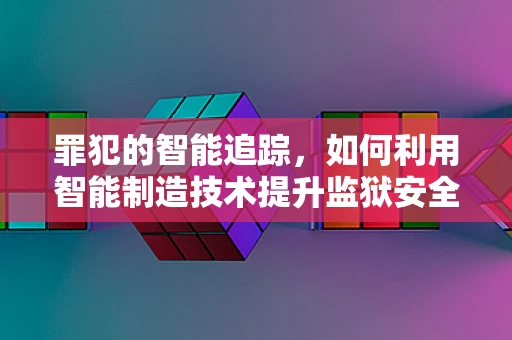 罪犯的智能追踪，如何利用智能制造技术提升监狱安全管理？