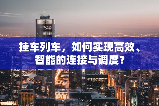 挂车列车，如何实现高效、智能的连接与调度？