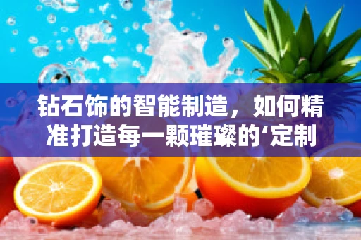 钻石饰的智能制造，如何精准打造每一颗璀璨的‘定制’？