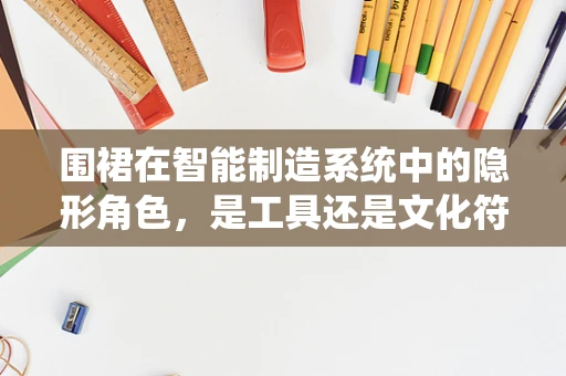 围裙在智能制造系统中的隐形角色，是工具还是文化符号？