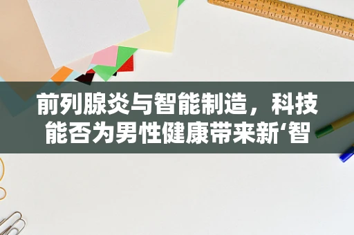 前列腺炎与智能制造，科技能否为男性健康带来新‘智’造？