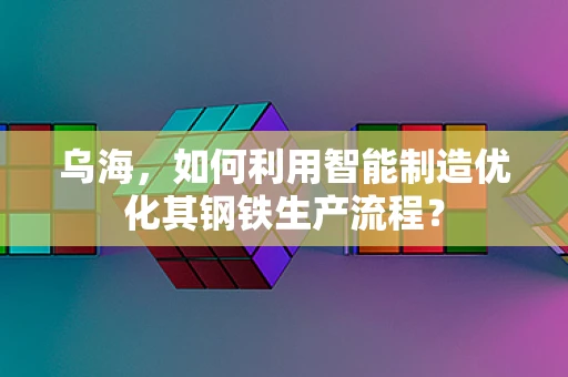 乌海，如何利用智能制造优化其钢铁生产流程？