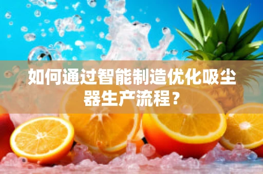 如何通过智能制造优化吸尘器生产流程？