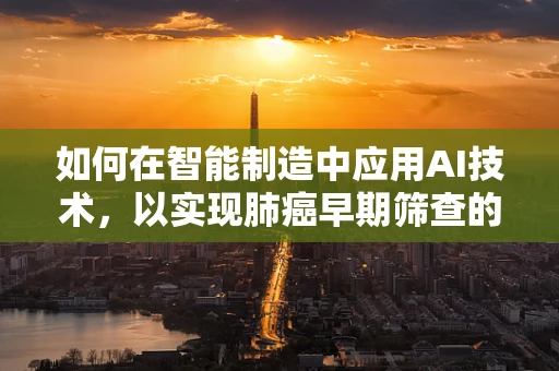 如何在智能制造中应用AI技术，以实现肺癌早期筛查的精准化？