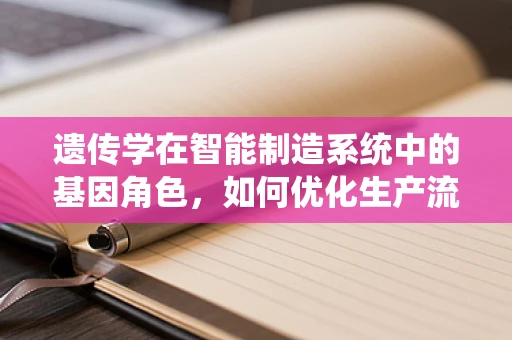 遗传学在智能制造系统中的基因角色，如何优化生产流程？