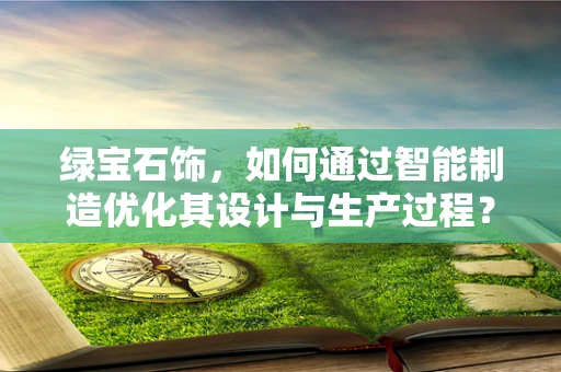 绿宝石饰，如何通过智能制造优化其设计与生产过程？