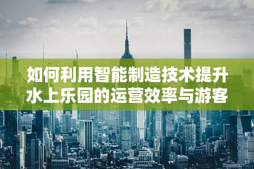 如何利用智能制造技术提升水上乐园的运营效率与游客体验？