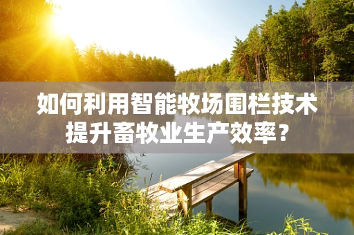 如何利用智能牧场围栏技术提升畜牧业生产效率？