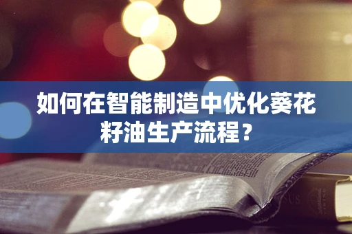 如何在智能制造中优化葵花籽油生产流程？