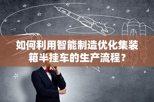 如何利用智能制造优化集装箱半挂车的生产流程？