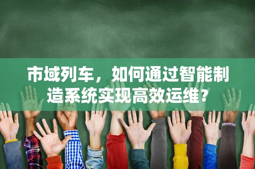 市域列车，如何通过智能制造系统实现高效运维？