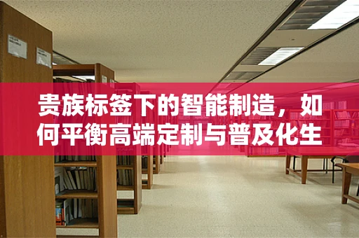 贵族标签下的智能制造，如何平衡高端定制与普及化生产？