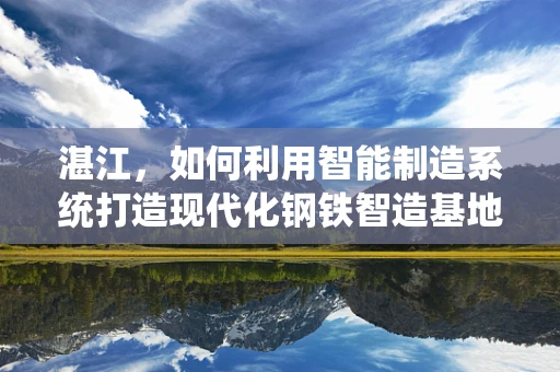 湛江，如何利用智能制造系统打造现代化钢铁智造基地？