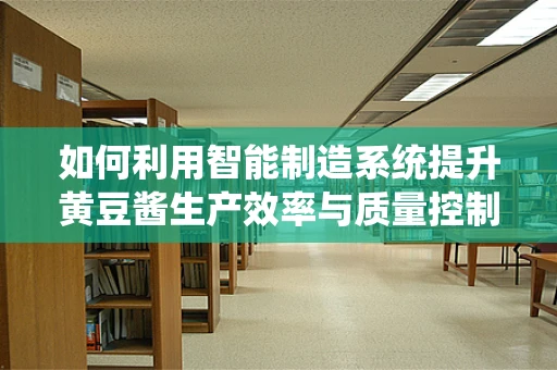 如何利用智能制造系统提升黄豆酱生产效率与质量控制？