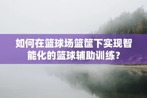 如何在篮球场篮筐下实现智能化的篮球辅助训练？