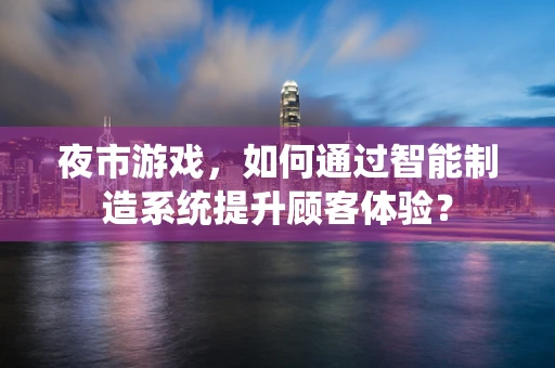 夜市游戏，如何通过智能制造系统提升顾客体验？