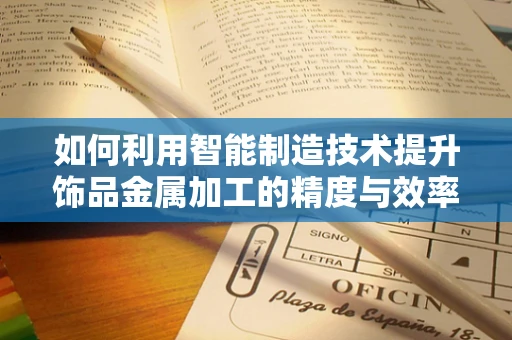 如何利用智能制造技术提升饰品金属加工的精度与效率？