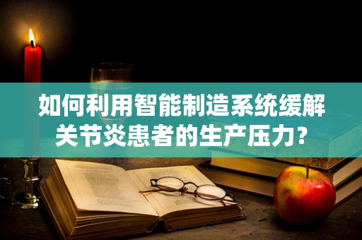 如何利用智能制造系统缓解关节炎患者的生产压力？