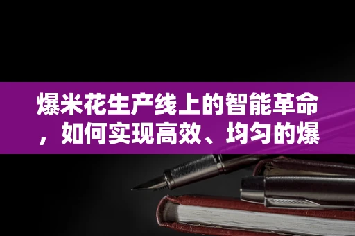 爆米花生产线上的智能革命，如何实现高效、均匀的爆制？