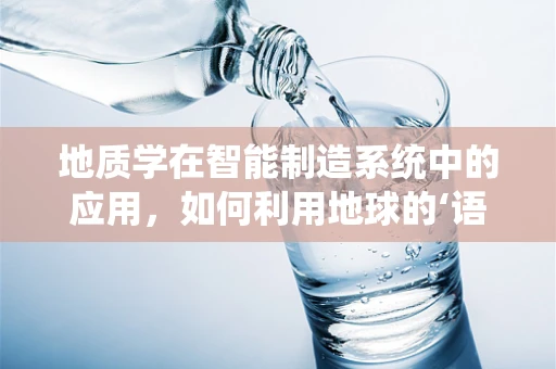 地质学在智能制造系统中的应用，如何利用地球的‘语言’优化生产流程？