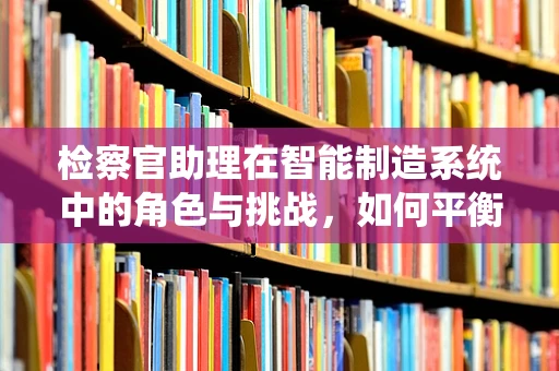 检察官助理在智能制造系统中的角色与挑战，如何平衡法律与技术？