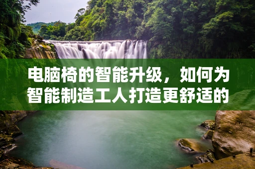 电脑椅的智能升级，如何为智能制造工人打造更舒适的智能工位？