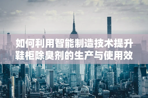 如何利用智能制造技术提升鞋柜除臭剂的生产与使用效率？