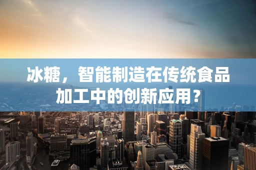 冰糖，智能制造在传统食品加工中的创新应用？