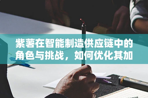 紫薯在智能制造供应链中的角色与挑战，如何优化其加工与追溯？