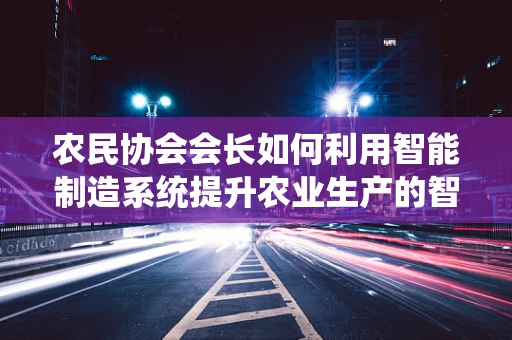 农民协会会长如何利用智能制造系统提升农业生产的智慧化水平？