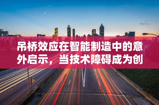 吊桥效应在智能制造中的意外启示，当技术障碍成为创新桥梁