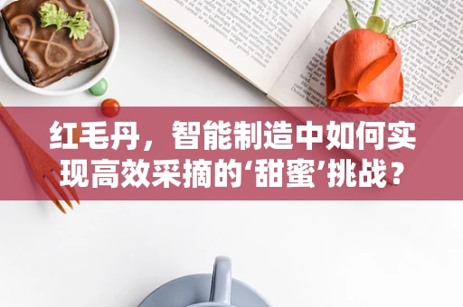 红毛丹，智能制造中如何实现高效采摘的‘甜蜜’挑战？