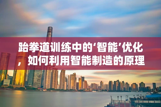 跆拳道训练中的‘智能’优化，如何利用智能制造的原理提升体能与技巧？