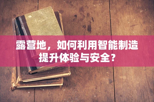 露营地，如何利用智能制造提升体验与安全？