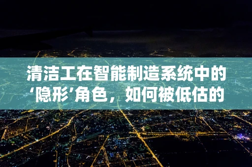 清洁工在智能制造系统中的‘隐形’角色，如何被低估的贡献？