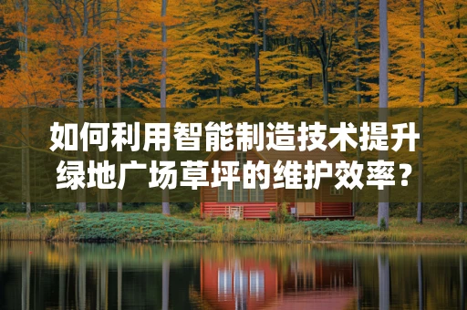 如何利用智能制造技术提升绿地广场草坪的维护效率？