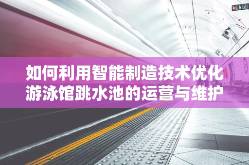 如何利用智能制造技术优化游泳馆跳水池的运营与维护？