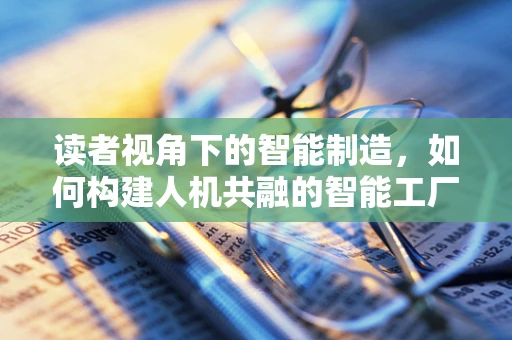 读者视角下的智能制造，如何构建人机共融的智能工厂？